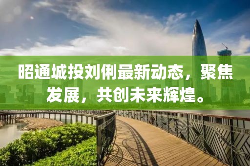 昭通城投刘俐最新动态，聚焦发展，共创未来辉煌。