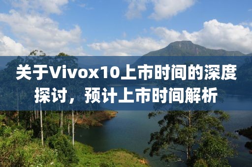 关于Vivox10上市时间的深度探讨，预计上市时间解析