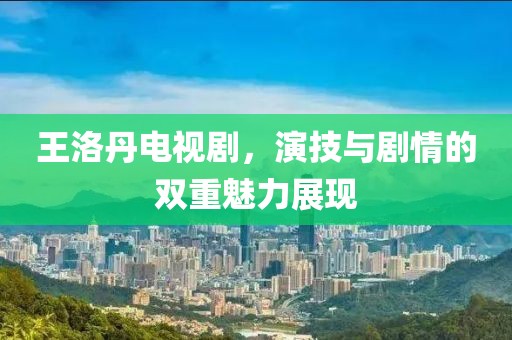 王洛丹电视剧，演技与剧情的双重魅力展现