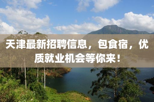 天津最新招聘信息，包食宿，优质就业机会等你来！