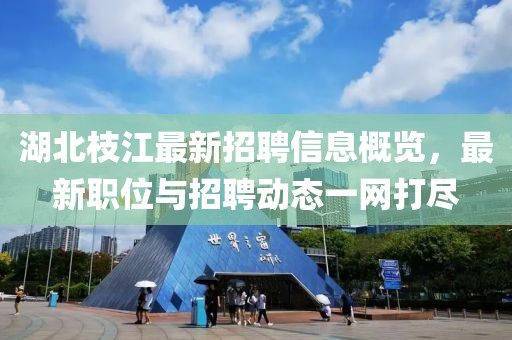 湖北枝江最新招聘信息概览，最新职位与招聘动态一网打尽