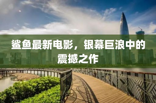 鲨鱼最新电影，银幕巨浪中的震撼之作