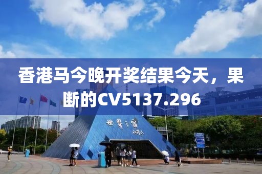 香港马今晚开奖结果今天，果断的CV5137.296