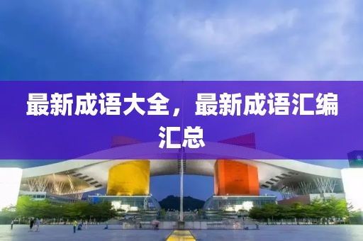 最新成语大全，最新成语汇编汇总