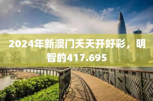 2024年新澳门天天开好彩，明智的417.695