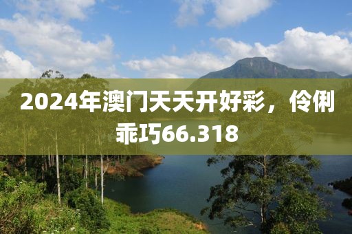 2024年澳门天天开好彩，伶俐乖巧66.318