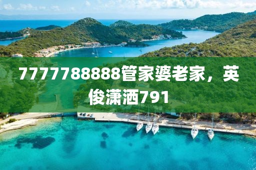 7777788888管家婆老家，英俊潇洒791