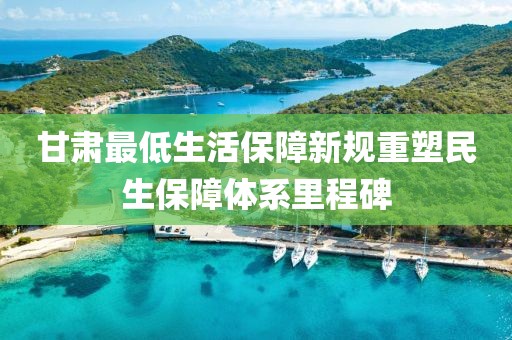 甘肃最低生活保障新规重塑民生保障体系里程碑