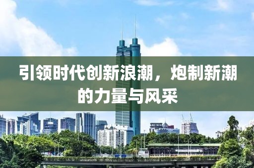 引领时代创新浪潮，炮制新潮的力量与风采