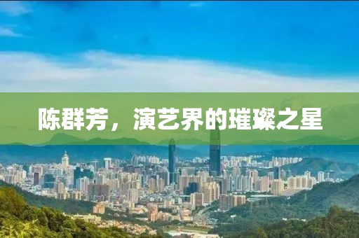 陈群芳，演艺界的璀璨之星
