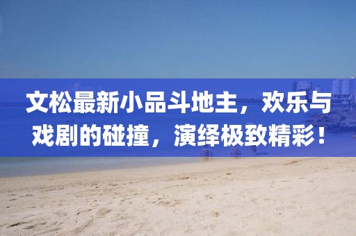 文松最新小品斗地主，欢乐与戏剧的碰撞，演绎极致精彩！
