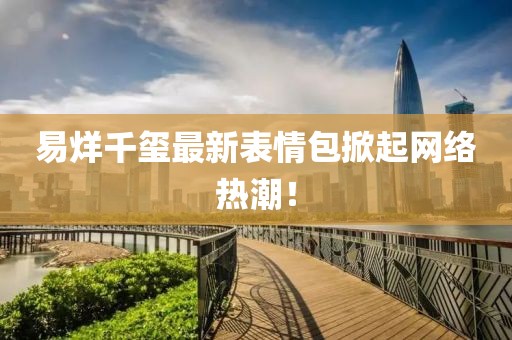 易烊千玺最新表情包掀起网络热潮！