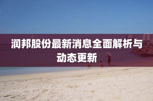 润邦股份最新消息全面解析与动态更新
