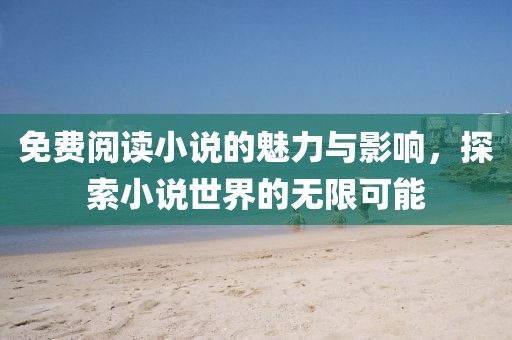 免费阅读小说的魅力与影响，探索小说世界的无限可能