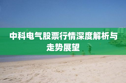 中科电气股票行情深度解析与走势展望