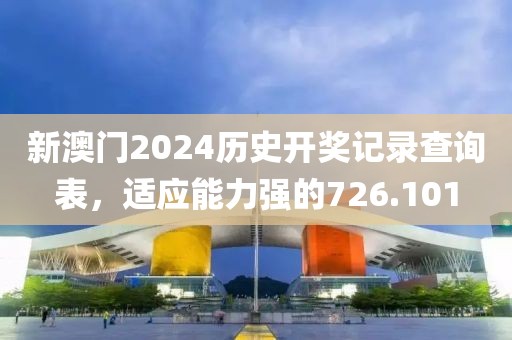 新澳门2024历史开奖记录查询表，适应能力强的726.101