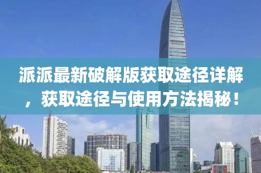 派派最新破解版获取途径详解，获取途径与使用方法揭秘！