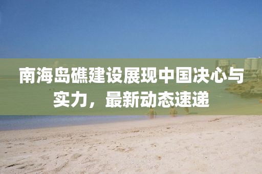 南海岛礁建设展现中国决心与实力，最新动态速递