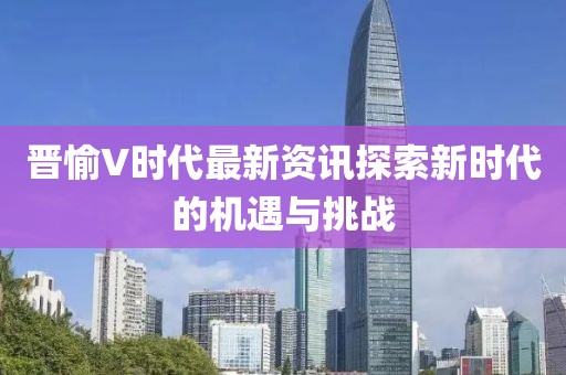 晋愉V时代最新资讯探索新时代的机遇与挑战