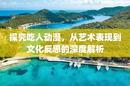 探究吃人动漫，从艺术表现到文化反思的深度解析