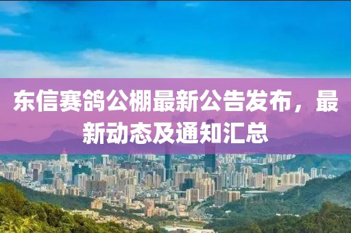东信赛鸽公棚最新公告发布，最新动态及通知汇总