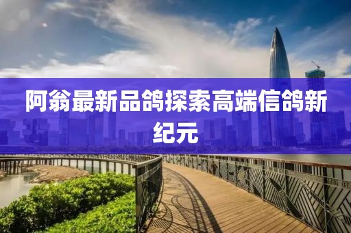阿翁最新品鸽探索高端信鸽新纪元