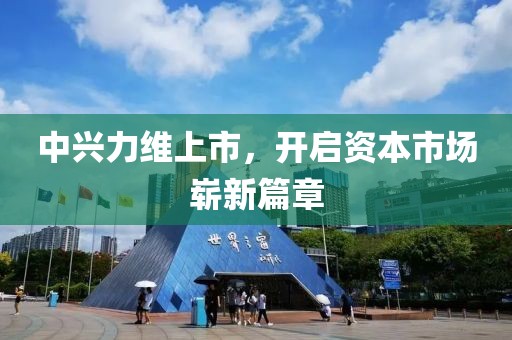 中兴力维上市，开启资本市场崭新篇章