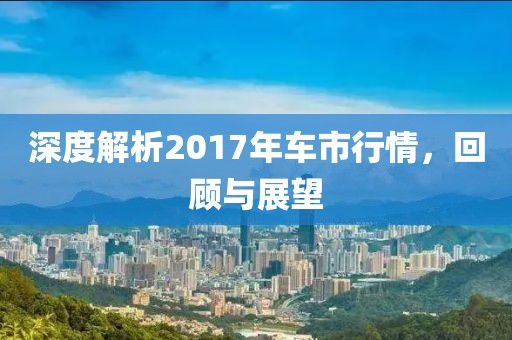 深度解析2017年车市行情，回顾与展望