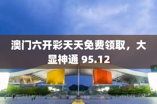 澳门六开彩天天免费领取，大显神通 95.12