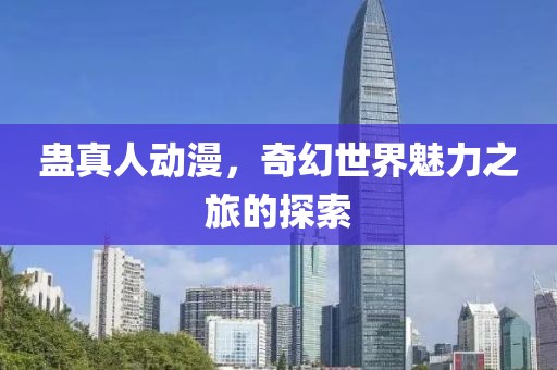 蛊真人动漫，奇幻世界魅力之旅的探索