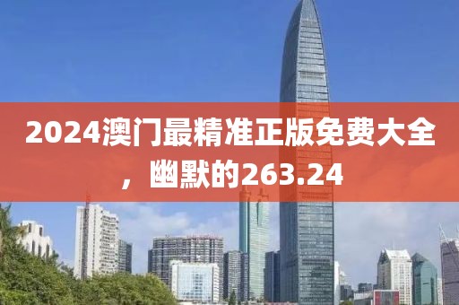 2024澳门最精准正版免费大全，幽默的263.24