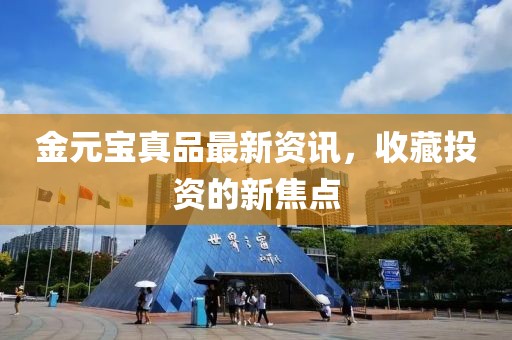 金元宝真品最新资讯，收藏投资的新焦点