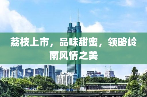 荔枝上市，品味甜蜜，领略岭南风情之美