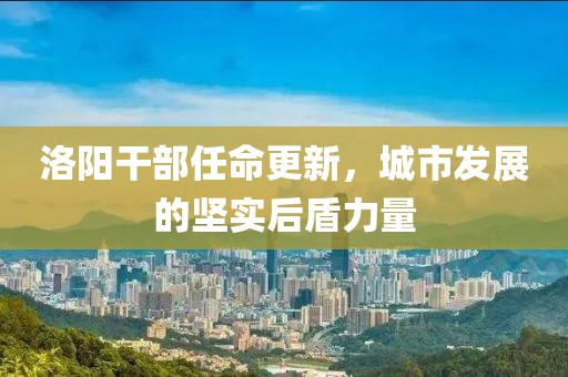 洛阳干部任命更新，城市发展的坚实后盾力量