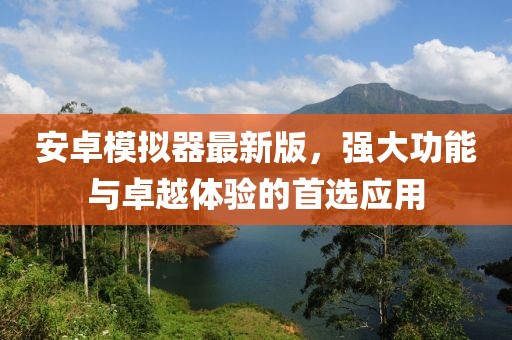 安卓模拟器最新版，强大功能与卓越体验的首选应用