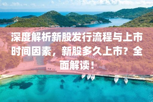 深度解析新股发行流程与上市时间因素，新股多久上市？全面解读！