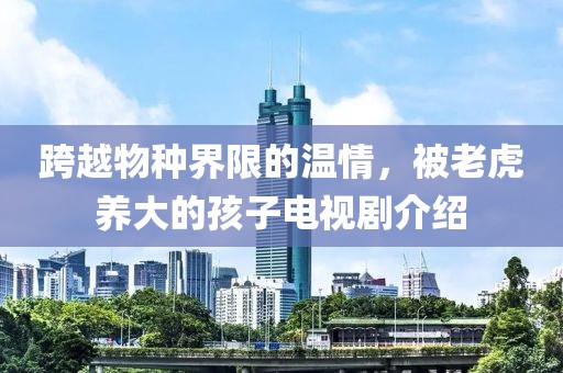 跨越物种界限的温情，被老虎养大的孩子电视剧介绍