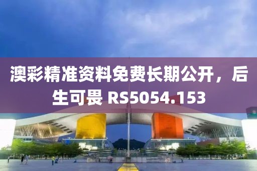 澳彩精准资料免费长期公开，后生可畏 RS5054.153