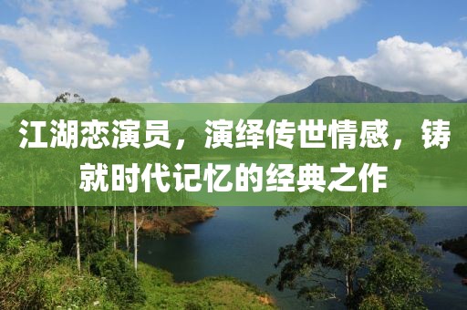 江湖恋演员，演绎传世情感，铸就时代记忆的经典之作