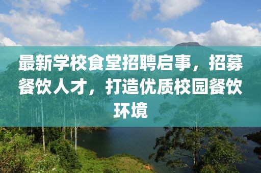 最新学校食堂招聘启事，招募餐饮人才，打造优质校园餐饮环境