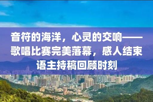 音符的海洋，心灵的交响——歌唱比赛完美落幕，感人结束语主持稿回顾时刻