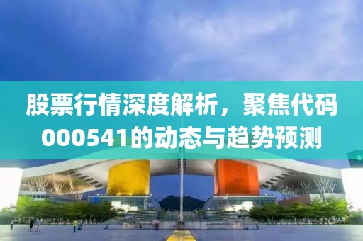 股票行情深度解析，聚焦代码000541的动态与趋势预测
