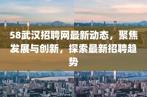 58武汉招聘网最新动态，聚焦发展与创新，探索最新招聘趋势
