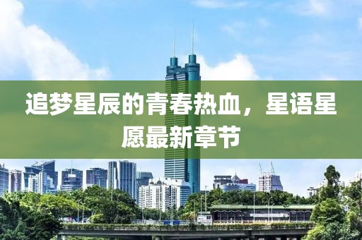 追梦星辰的青春热血，星语星愿最新章节