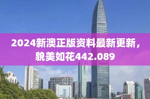 2024新澳正版资料最新更新，貌美如花442.089
