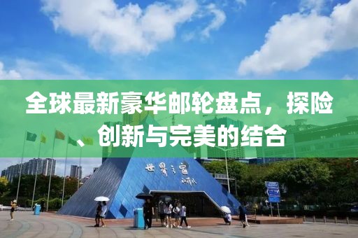 全球最新豪华邮轮盘点，探险、创新与完美的结合