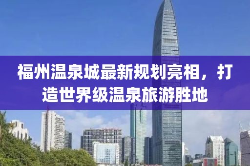 福州温泉城最新规划亮相，打造世界级温泉旅游胜地