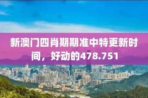 新澳门四肖期期准中特更新时间，好动的478.751