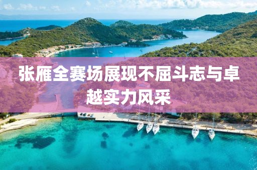 张雁全赛场展现不屈斗志与卓越实力风采
