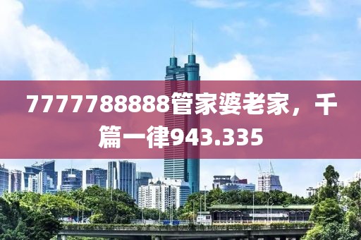 7777788888管家婆老家，千篇一律943.335